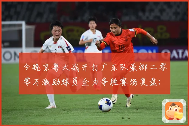 今晚京粤大战开打广东队豪掷二零零万激励球员全力争胜赛场复盘：最新赛事动态与深度分析