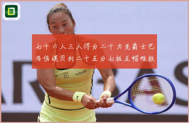 七十六人三人得分二十力克爵士巴洛伤退贝利二十五分七板五帽难救赛场复盘：最新赛事动态与深度分析