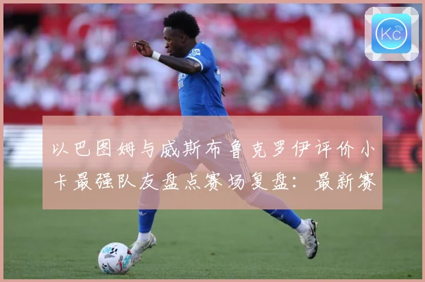以巴图姆与威斯布鲁克罗伊评价小卡最强队友盘点赛场复盘：最新赛事动态与深度分析