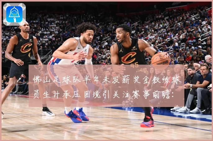 佛山足球队半年未发薪奖金教练球员生计承压困境引关注赛事前瞻：最新赛事动态与深度分析