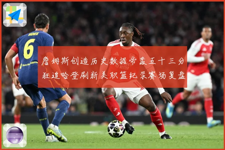 詹姆斯创造历史数据帝轰五十三分狂追哈登刷新美职篮纪录赛场复盘：最新赛事动态与深度分析
