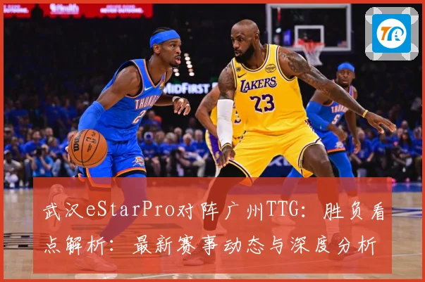 武汉eStarPro对阵广州TTG：胜负看点解析：最新赛事动态与深度分析