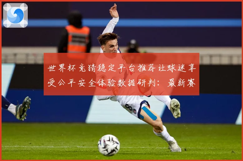 世界杯竞猜稳定平台推荐让球迷享受公平安全体验数据研判：最新赛事动态与深度分析