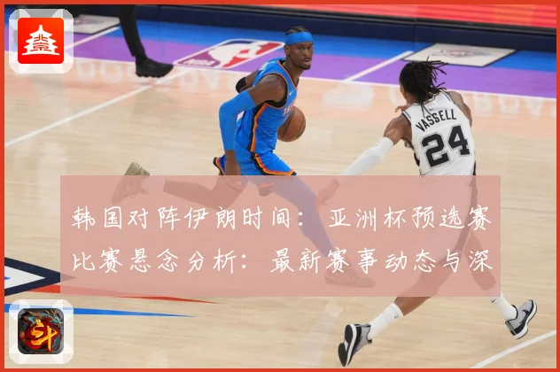 韩国对阵伊朗时间：亚洲杯预选赛比赛悬念分析：最新赛事动态与深度分析