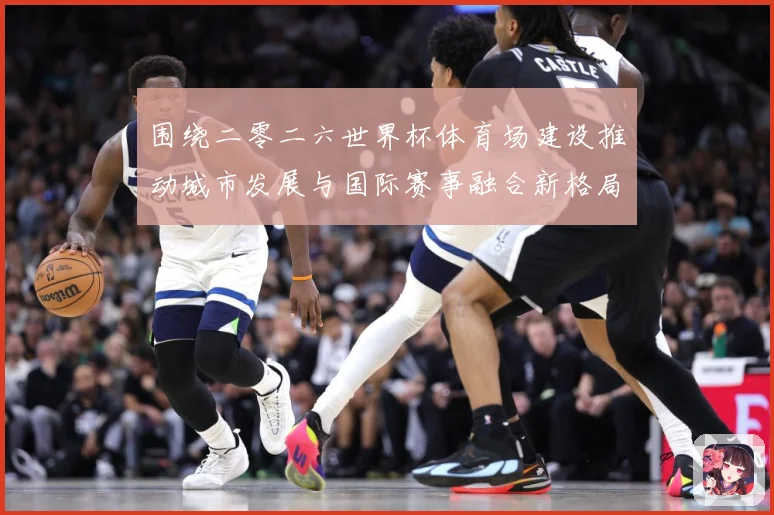 围绕二零二六世界杯体育场建设推动城市发展与国际赛事融合新格局赛事前瞻：最新赛事动态与深度分析