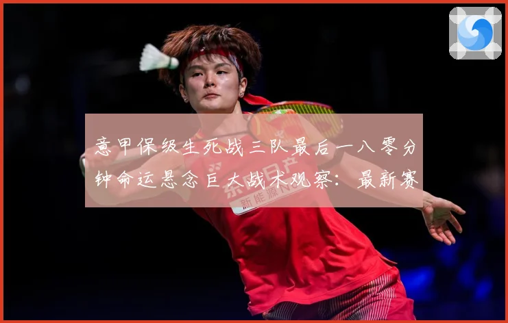 意甲保级生死战三队最后一八零分钟命运悬念巨大战术观察：最新赛事动态与深度分析