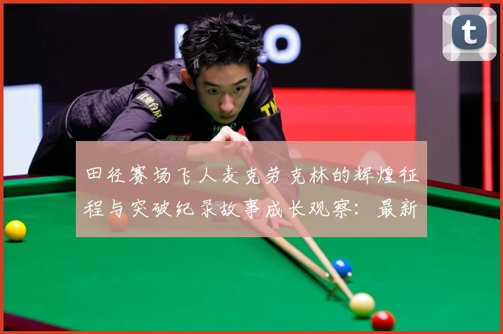 田径赛场飞人麦克劳克林的辉煌征程与突破纪录故事成长观察：最新赛事动态与深度分析
