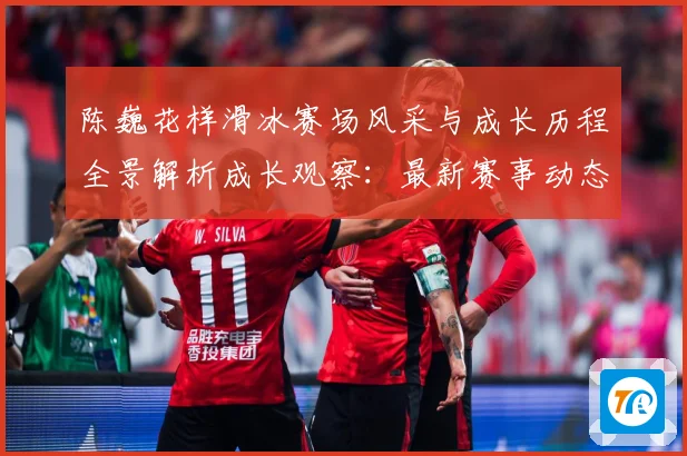 陈巍花样滑冰赛场风采与成长历程全景解析成长观察：最新赛事动态与深度分析