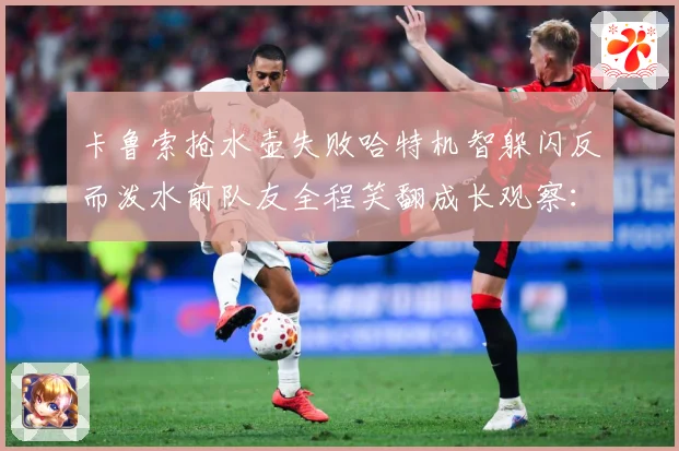 卡鲁索抢水壶失败哈特机智躲闪反而泼水前队友全程笑翻成长观察：最新赛事动态与深度分析