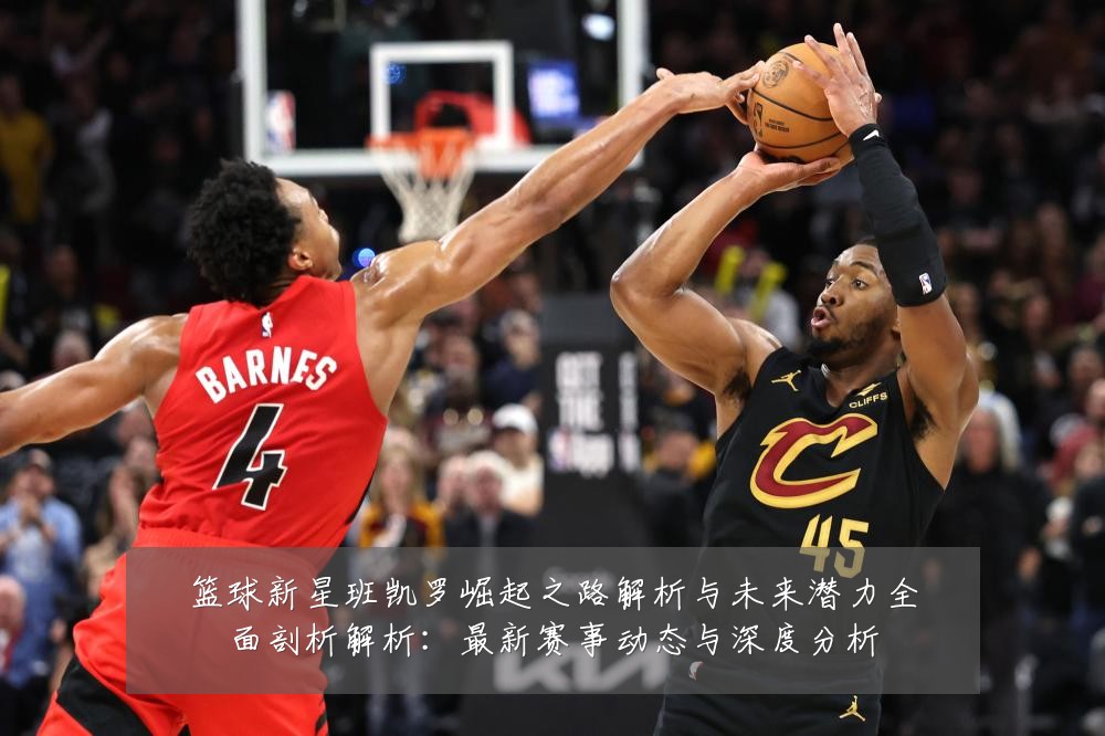 篮球新星班凯罗崛起之路解析与未来潜力全面剖析解析:最新赛事动态与深度分析