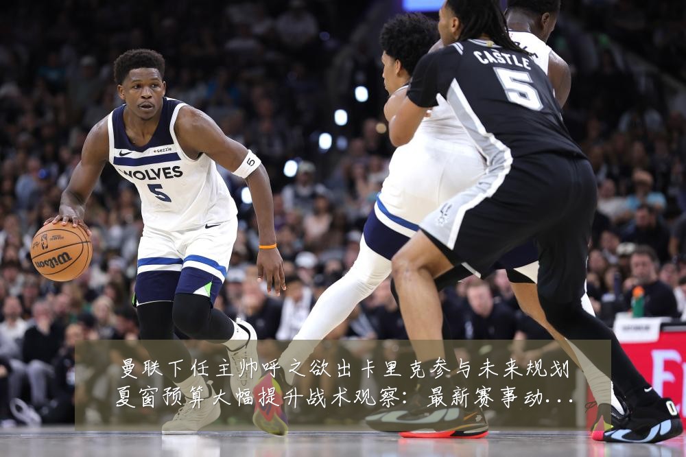 曼联下任主帅呼之欲出卡里克参与未来规划夏窗预算大幅提升战术观察：最新赛事动态与深度分析
