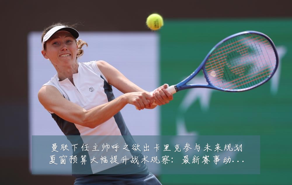 曼联下任主帅呼之欲出卡里克参与未来规划夏窗预算大幅提升战术观察：最新赛事动态与深度分析