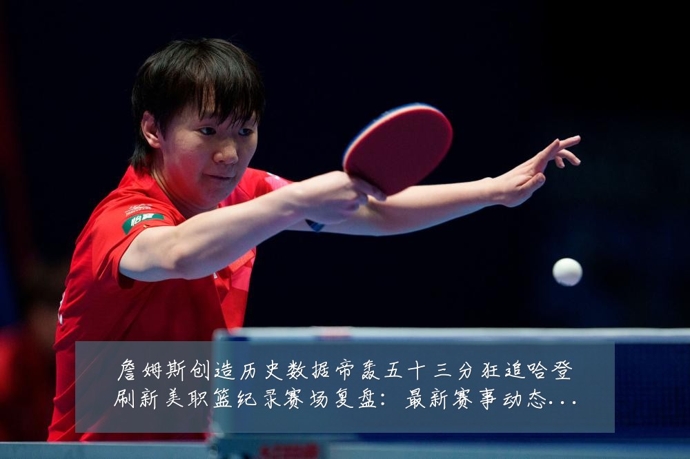 詹姆斯创造历史数据帝轰五十三分狂追哈登刷新美职篮纪录赛场复盘：最新赛事动态与深度分析