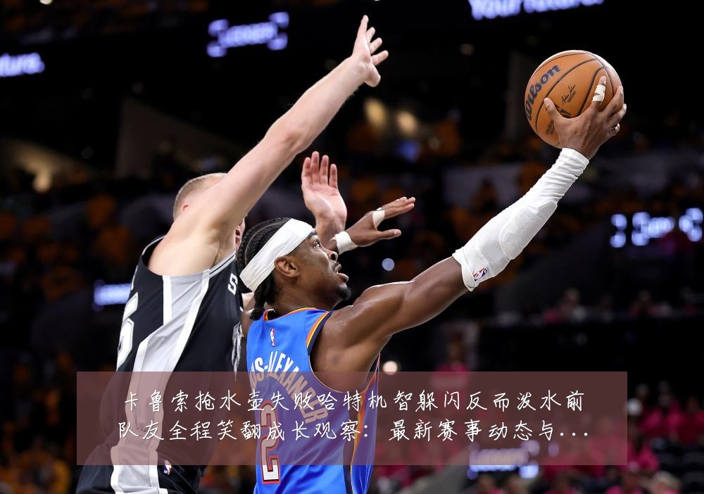 卡鲁索抢水壶失败哈特机智躲闪反而泼水前队友全程笑翻成长观察:最新赛事动态与深度分析