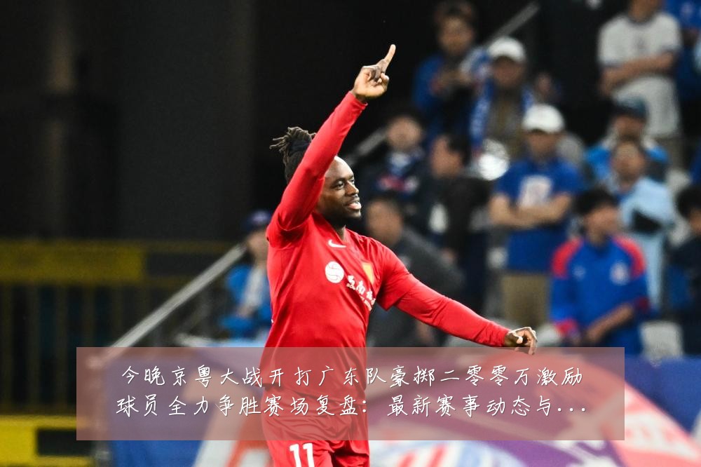 今晚京粤大战开打广东队豪掷二零零万激励球员全力争胜赛场复盘：最新赛事动态与深度分析