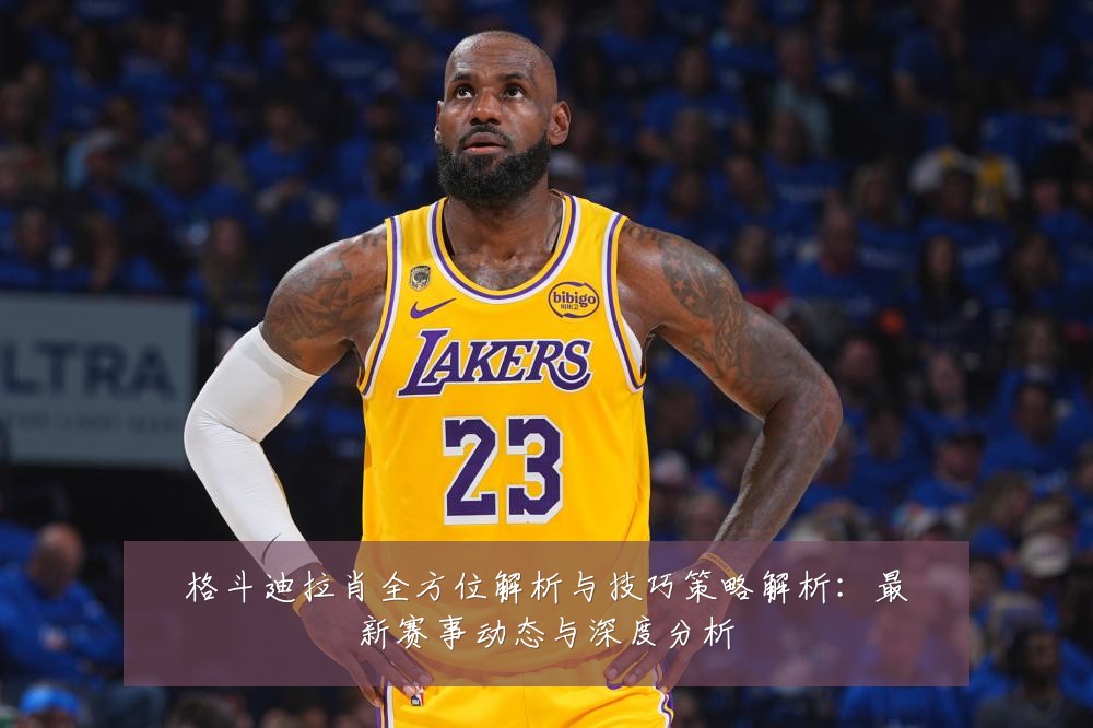 格斗迪拉肖全方位解析与技巧策略解析：最新赛事动态与深度分析