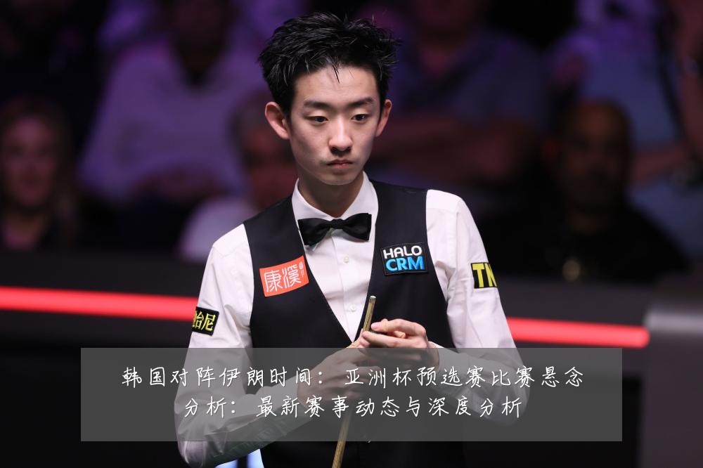 韩国对阵伊朗时间:亚洲杯预选赛比赛悬念分析:最新赛事动态与深度分析