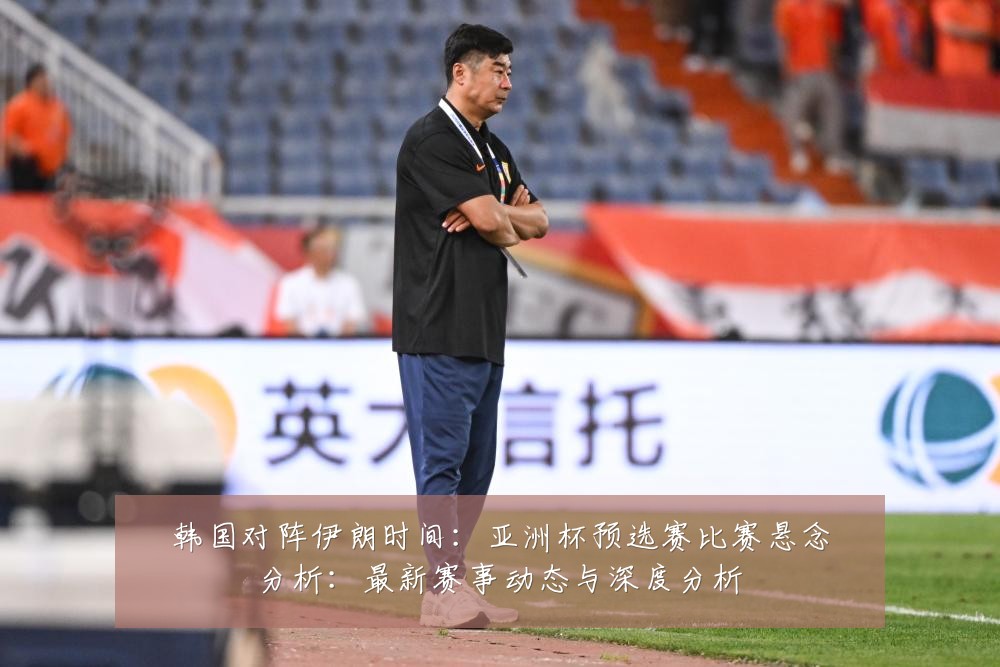 韩国对阵伊朗时间:亚洲杯预选赛比赛悬念分析:最新赛事动态与深度分析