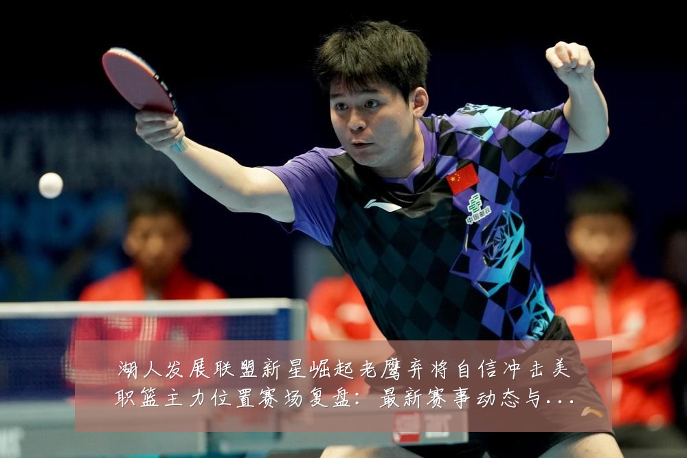 湖人发展联盟新星崛起老鹰弃将自信冲击美职篮主力位置赛场复盘：最新赛事动态与深度分析