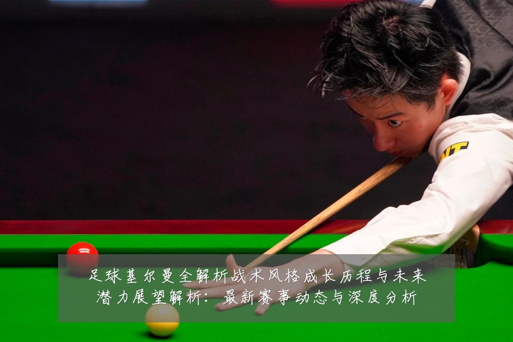 足球基尔曼全解析战术风格成长历程与未来潜力展望解析：最新赛事动态与深度分析