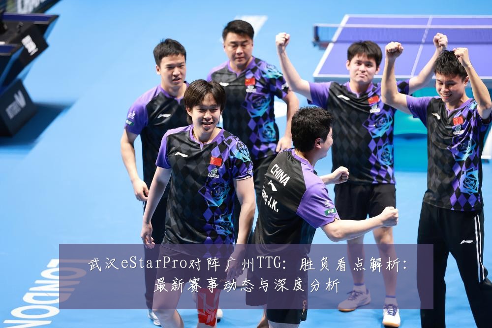 武汉eStarPro对阵广州TTG：胜负看点解析：最新赛事动态与深度分析