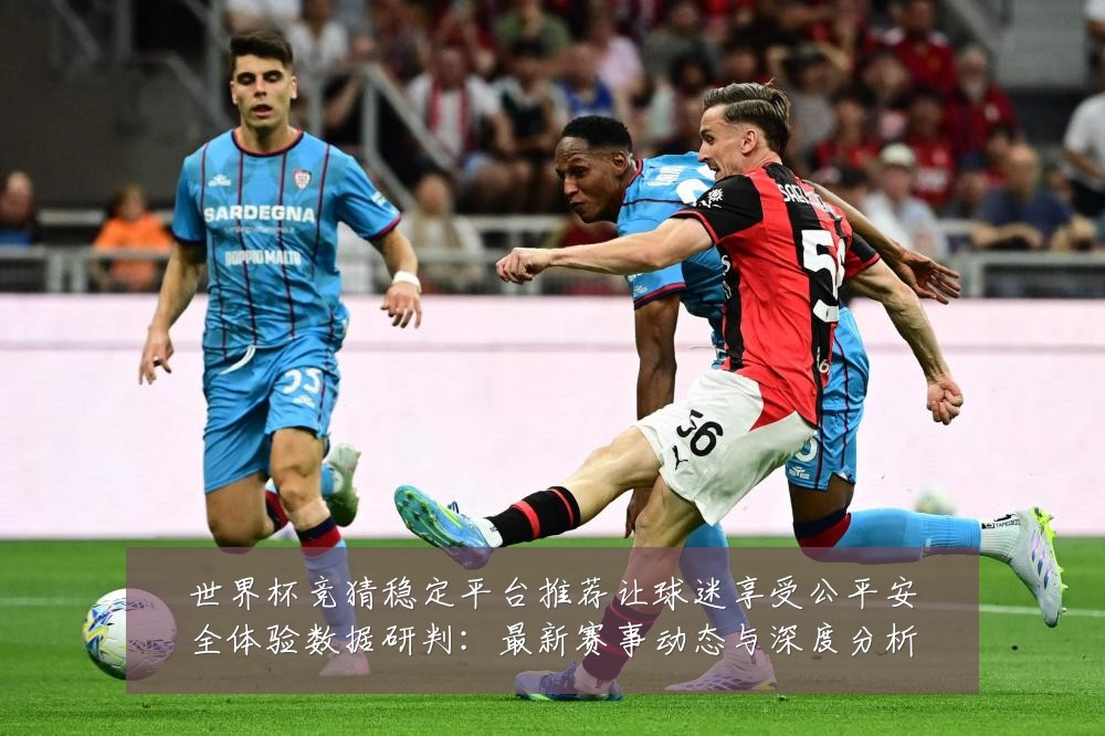 世界杯竞猜稳定平台推荐让球迷享受公平安全体验数据研判：最新赛事动态与深度分析