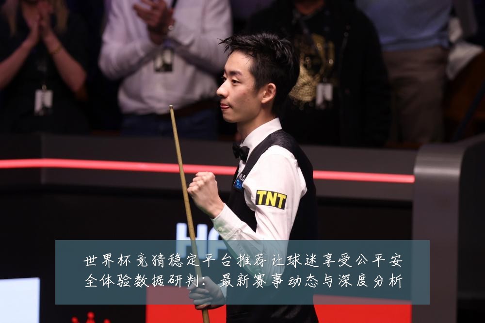 世界杯竞猜稳定平台推荐让球迷享受公平安全体验数据研判：最新赛事动态与深度分析
